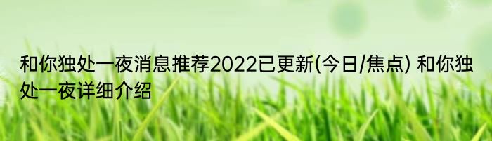 和你独处一夜消息推荐2022已更新(今日/焦点) 和你独处一夜详细介绍