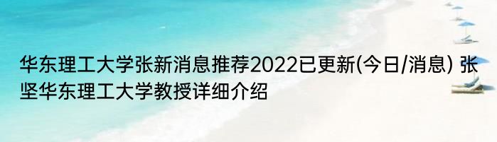 华东理工大学张新消息推荐2022已更新(今日/消息) 张坚华东理工大学教授详细介绍