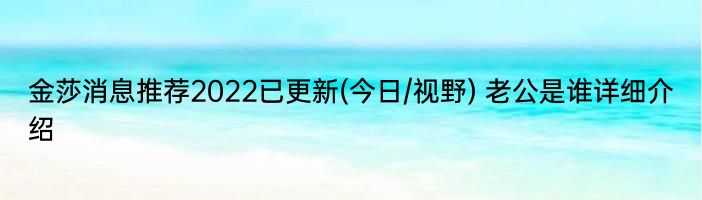 金莎消息推荐2022已更新(今日/视野) 老公是谁详细介绍