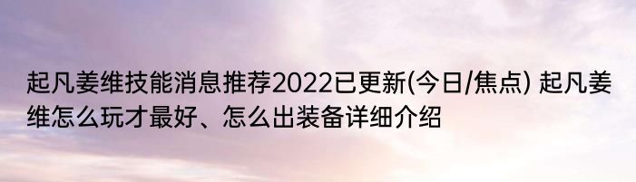 起凡姜维技能消息推荐2022已更新(今日/焦点) 起凡姜维怎么玩才最好、怎么出装备详细介绍