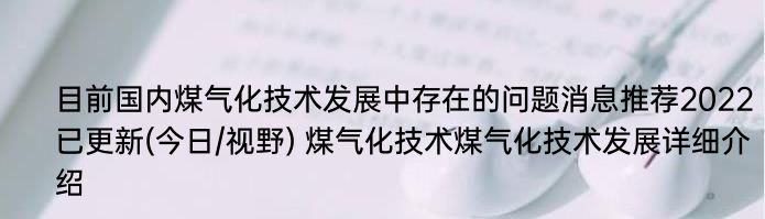 目前国内煤气化技术发展中存在的问题消息推荐2022已更新(今日/视野) 煤气化技术煤气化技术发展详细介绍