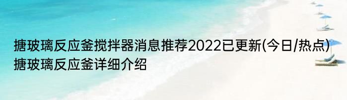 搪玻璃反应釜搅拌器消息推荐2022已更新(今日/热点) 搪玻璃反应釜详细介绍