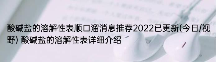 酸碱盐的溶解性表顺口溜消息推荐2022已更新(今日/视野) 酸碱盐的溶解性表详细介绍