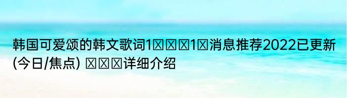 韩国可爱颂的韩文歌词1더하기1은消息推荐2022已更新(今日/焦点) 귀요미详细介绍