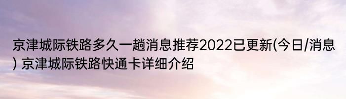 京津城际铁路多久一趟消息推荐2022已更新(今日/消息) 京津城际铁路快通卡详细介绍