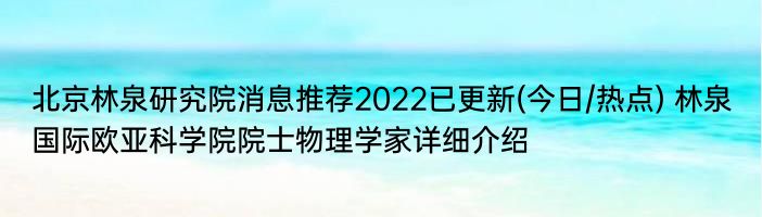 北京林泉研究院消息推荐2022已更新(今日/热点) 林泉国际欧亚科学院院士物理学家详细介绍