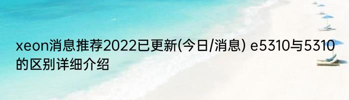 xeon消息推荐2022已更新(今日/消息) e5310与5310的区别详细介绍