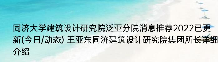 同济大学建筑设计研究院泛亚分院消息推荐2022已更新(今日/动态) 王亚东同济建筑设计研究院集团所长详细介绍