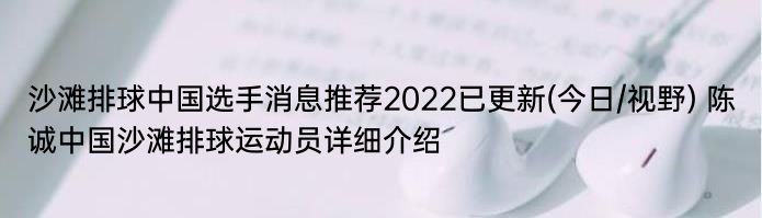 沙滩排球中国选手消息推荐2022已更新(今日/视野) 陈诚中国沙滩排球运动员详细介绍