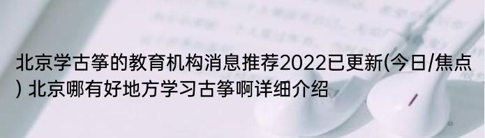 北京学古筝的教育机构消息推荐2022已更新(今日/焦点) 北京哪有好地方学习古筝啊详细介绍