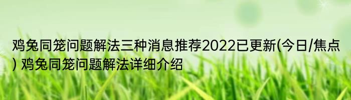 鸡兔同笼问题解法三种消息推荐2022已更新(今日/焦点) 鸡兔同笼问题解法详细介绍