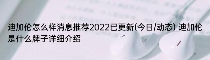 迪加伦怎么样消息推荐2022已更新(今日/动态) 迪加伦是什么牌子详细介绍