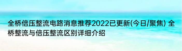 全桥倍压整流电路消息推荐2022已更新(今日/聚焦) 全桥整流与倍压整流区别详细介绍