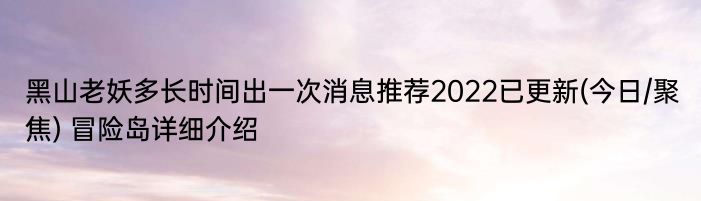 黑山老妖多长时间出一次消息推荐2022已更新(今日/聚焦) 冒险岛详细介绍