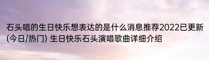 石头唱的生日快乐想表达的是什么消息推荐2022已更新(今日/热门) 生日快乐石头演唱歌曲详细介绍