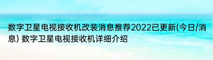 数字卫星电视接收机改装消息推荐2022已更新(今日/消息) 数字卫星电视接收机详细介绍