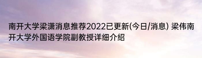 南开大学梁潇消息推荐2022已更新(今日/消息) 梁伟南开大学外国语学院副教授详细介绍