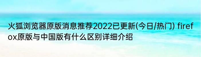 火狐浏览器原版消息推荐2022已更新(今日/热门) firefox原版与中国版有什么区别详细介绍