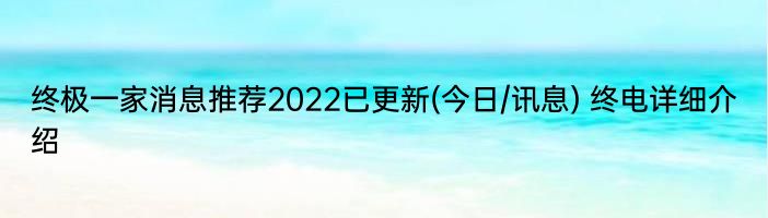 终极一家消息推荐2022已更新(今日/讯息) 终电详细介绍