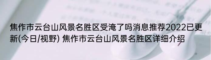 焦作市云台山风景名胜区受淹了吗消息推荐2022已更新(今日/视野) 焦作市云台山风景名胜区详细介绍