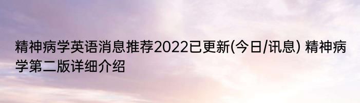 精神病学英语消息推荐2022已更新(今日/讯息) 精神病学第二版详细介绍