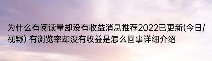 为什么有阅读量却没有收益消息推荐2022已更新(今日/视野) 有浏览率却没有收益是怎么回事详细介绍