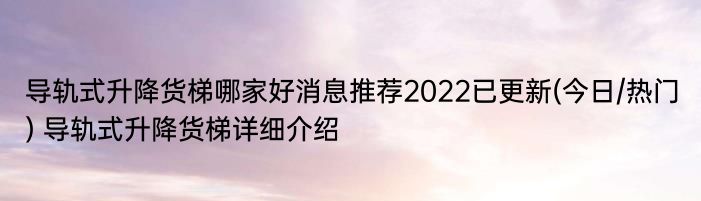 导轨式升降货梯哪家好消息推荐2022已更新(今日/热门) 导轨式升降货梯详细介绍