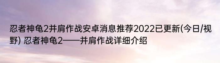 忍者神龟2并肩作战安卓消息推荐2022已更新(今日/视野) 忍者神龟2——并肩作战详细介绍