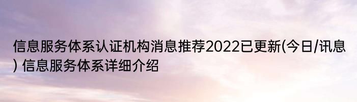 信息服务体系认证机构消息推荐2022已更新(今日/讯息) 信息服务体系详细介绍