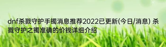 dnf杀戮守护手镯消息推荐2022已更新(今日/消息) 杀戮守护之镯准确的价钱详细介绍