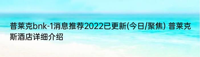 普莱克bnk-1消息推荐2022已更新(今日/聚焦) 普莱克斯酒店详细介绍