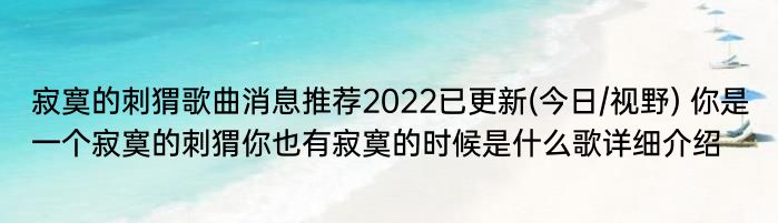 寂寞的刺猬歌曲消息推荐2022已更新(今日/视野) 你是一个寂寞的刺猬你也有寂寞的时候是什么歌详细介绍