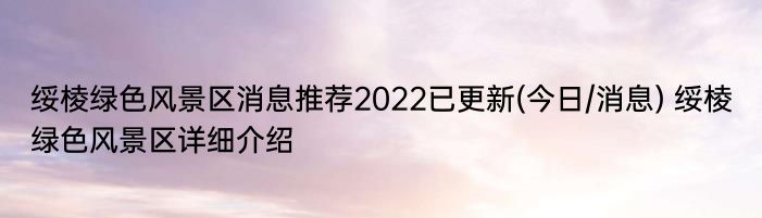 绥棱绿色风景区消息推荐2022已更新(今日/消息) 绥棱绿色风景区详细介绍