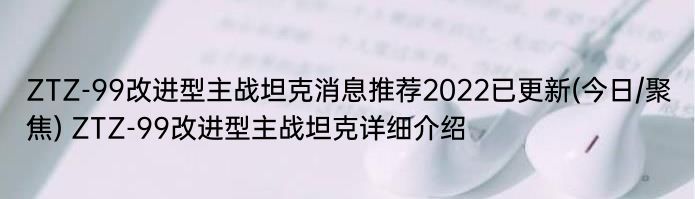 ZTZ-99改进型主战坦克消息推荐2022已更新(今日/聚焦) ZTZ-99改进型主战坦克详细介绍