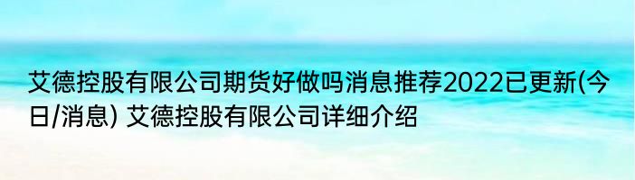 艾德控股有限公司期货好做吗消息推荐2022已更新(今日/消息) 艾德控股有限公司详细介绍