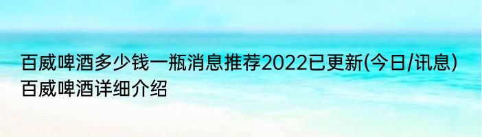 百威啤酒多少钱一瓶消息推荐2022已更新(今日/讯息) 百威啤酒详细介绍