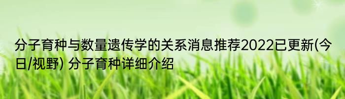 分子育种与数量遗传学的关系消息推荐2022已更新(今日/视野) 分子育种详细介绍