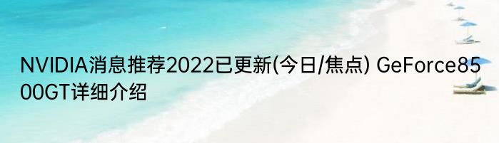 NVIDIA消息推荐2022已更新(今日/焦点) GeForce8500GT详细介绍