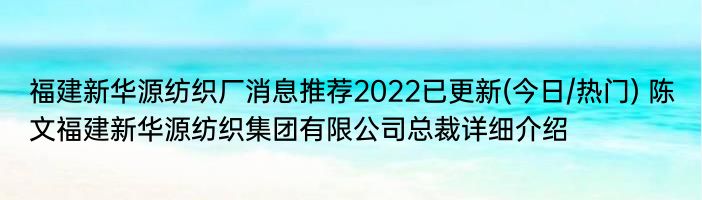 福建新华源纺织厂消息推荐2022已更新(今日/热门) 陈文福建新华源纺织集团有限公司总裁详细介绍