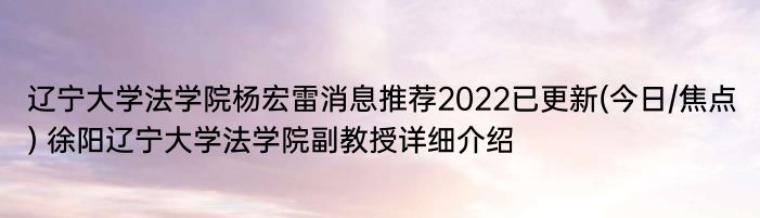 辽宁大学法学院杨宏雷消息推荐2022已更新(今日/焦点) 徐阳辽宁大学法学院副教授详细介绍