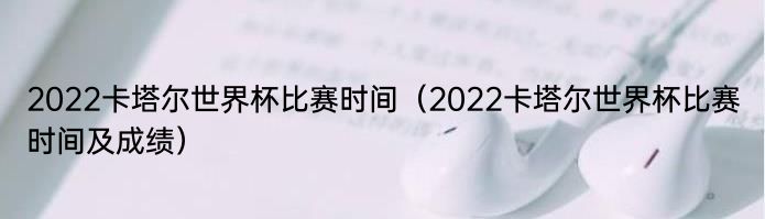 2022卡塔尔世界杯比赛时间（2022卡塔尔世界杯比赛时间及成绩）