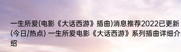 一生所爱(电影《大话西游》插曲)消息推荐2022已更新(今日/热点) 一生所爱电影《大话西游》系列插曲详细介绍