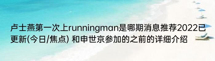 卢士燕第一次上runningman是哪期消息推荐2022已更新(今日/焦点) 和申世京参加的之前的详细介绍