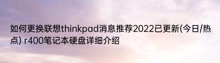 如何更换联想thinkpad消息推荐2022已更新(今日/热点) r400笔记本硬盘详细介绍