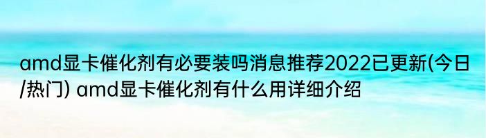 amd显卡催化剂有必要装吗消息推荐2022已更新(今日/热门) amd显卡催化剂有什么用详细介绍