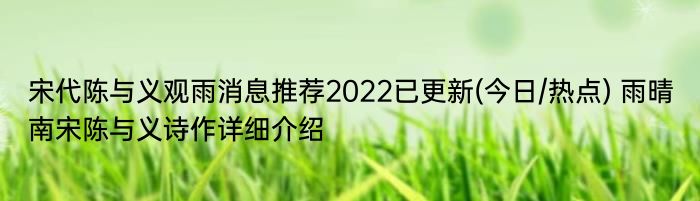 宋代陈与义观雨消息推荐2022已更新(今日/热点) 雨晴南宋陈与义诗作详细介绍