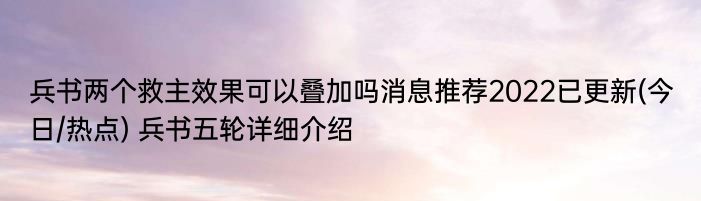 兵书两个救主效果可以叠加吗消息推荐2022已更新(今日/热点) 兵书五轮详细介绍