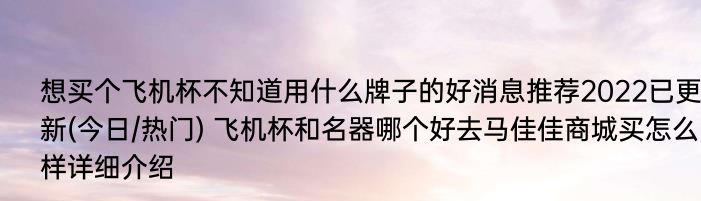 想买个飞机杯不知道用什么牌子的好消息推荐2022已更新(今日/热门) 飞机杯和名器哪个好去马佳佳商城买怎么样详细介绍