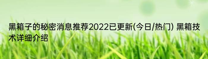 黑箱子的秘密消息推荐2022已更新(今日/热门) 黑箱技术详细介绍