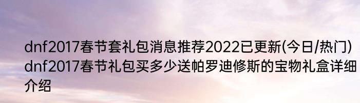 dnf2017春节套礼包消息推荐2022已更新(今日/热门) dnf2017春节礼包买多少送帕罗迪修斯的宝物礼盒详细介绍